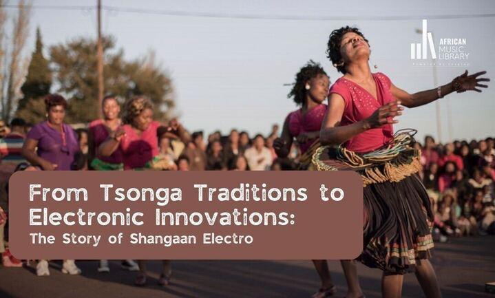 From Tsonga Traditions to Electronic Innovations: The Story of Shangaan Electro